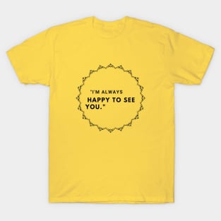 I am always happy to see you! T-Shirt